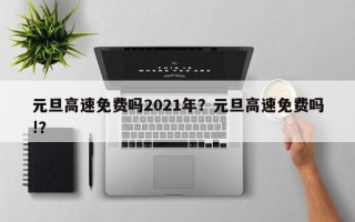 元旦高速免费吗2021年？元旦高速免费吗!？
