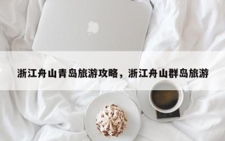 浙江舟山青岛旅游攻略，浙江舟山群岛旅游