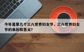 今年是第几个三八世界妇女节，三八世界妇女节的来历和意义？