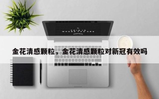 金花清感颗粒，金花清感颗粒对新冠有效吗