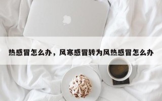 热感冒怎么办，风寒感冒转为风热感冒怎么办