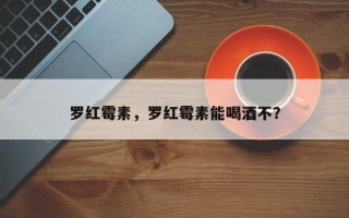 罗红霉素，罗红霉素能喝酒不？