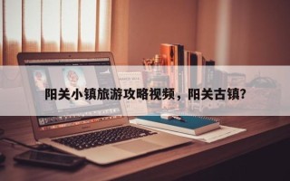 阳关小镇旅游攻略视频，阳关古镇？