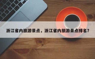 浙江省内旅游景点，浙江省内旅游景点排名？