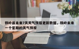 铁岭县未来7天天气预报更新数据，铁岭未来一个星期的天气预报