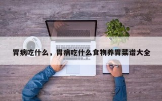 胃病吃什么，胃病吃什么食物养胃菜谱大全