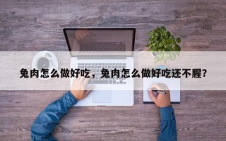 兔肉怎么做好吃，兔肉怎么做好吃还不腥？