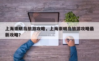 上海崇明岛旅游攻略，上海崇明岛旅游攻略最新攻略？