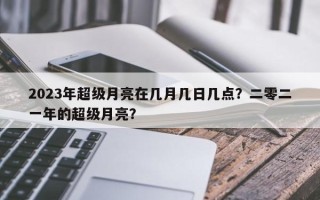 2023年超级月亮在几月几日几点？二零二一年的超级月亮？
