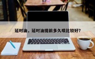 延时油，延时油提前多久喷比较好？