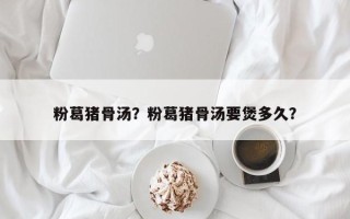 粉葛猪骨汤？粉葛猪骨汤要煲多久？