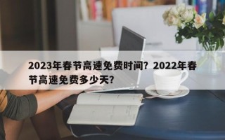 2023年春节高速免费时间？2022年春节高速免费多少天？