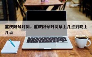 重庆限号时间，重庆限号时间早上几点到晚上几点