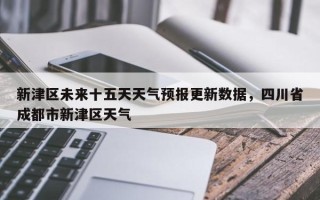 新津区未来十五天天气预报更新数据，四川省成都市新津区天气