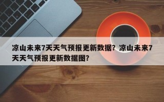 凉山未来7天天气预报更新数据？凉山未来7天天气预报更新数据图？