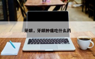 牙龈，牙龈肿痛吃什么药