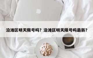 沿滩区明天限号吗？沿滩区明天限号吗最新？