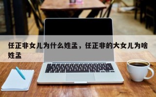 任正非女儿为什么姓孟，任正非的大女儿为啥姓孟