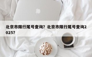 北京市限行尾号查询？北京市限行尾号查询2025？