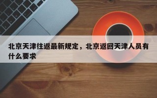 北京天津往返最新规定，北京返回天津人员有什么要求