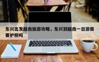 东兴出发越南旅游攻略，东兴到越南一日游需要护照吗
