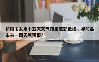 祁阳市未来十五天天气预报更新数据，祁阳县未来一周天气预报？