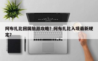 阿布扎比回国旅游攻略？阿布扎比入境最新规定？