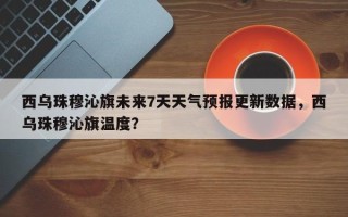 西乌珠穆沁旗未来7天天气预报更新数据，西乌珠穆沁旗温度？