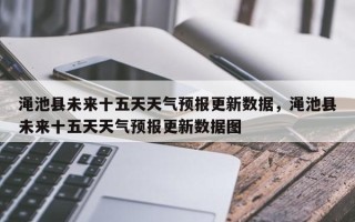 渑池县未来十五天天气预报更新数据，渑池县未来十五天天气预报更新数据图