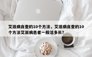 艾滋病自查的10个方法，艾滋病自查的10个方法艾滋病患者一般活多长？