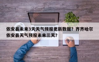 依安县未来3天天气预报更新数据？齐齐哈尔依安县天气预报未来三天？