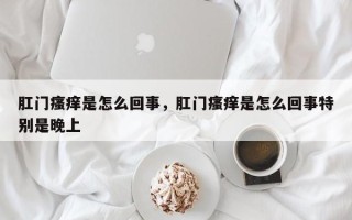 肛门瘙痒是怎么回事，肛门瘙痒是怎么回事特别是晚上