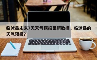 临沭县未来7天天气预报更新数据，临沭县的天气预报？