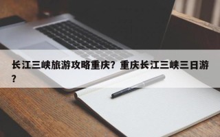 长江三峡旅游攻略重庆？重庆长江三峡三日游？
