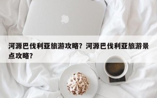 河源巴伐利亚旅游攻略？河源巴伐利亚旅游景点攻略？