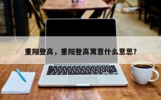 重阳登高，重阳登高寓意什么意思？