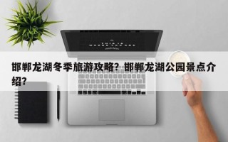 邯郸龙湖冬季旅游攻略？邯郸龙湖公园景点介绍？
