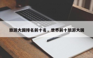 旅游大国排名前十名，世界前十旅游大国