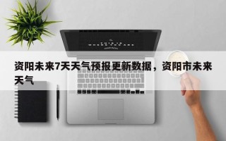 资阳未来7天天气预报更新数据，资阳市未来天气