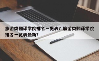 旅游类翻译学院排名一览表？旅游类翻译学院排名一览表最新？