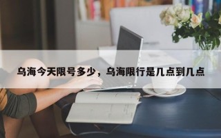 乌海今天限号多少，乌海限行是几点到几点