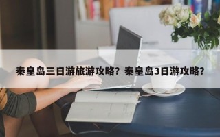 秦皇岛三日游旅游攻略？秦皇岛3日游攻略？