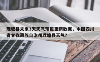 理塘县未来3天天气预报更新数据，中国四川省甘孜藏族自治州理塘县天气？