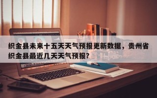 织金县未来十五天天气预报更新数据，贵州省织金县最近几天天气预报？