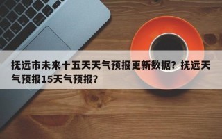 抚远市未来十五天天气预报更新数据？抚远天气预报15天气预报？