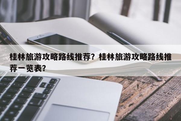 桂林旅游攻略路线推荐？桂林旅游攻略路线推荐一览表？-第2张图片-890百科网