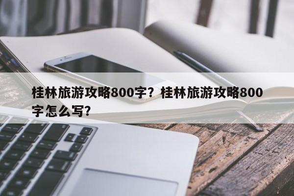 桂林旅游攻略800字？桂林旅游攻略800字怎么写？-第3张图片-890百科网