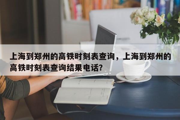上海到郑州的高铁时刻表查询，上海到郑州的高铁时刻表查询结果电话？-第2张图片-890百科网