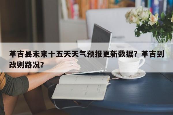 革吉县未来十五天天气预报更新数据？革吉到改则路况？-第3张图片-890百科网