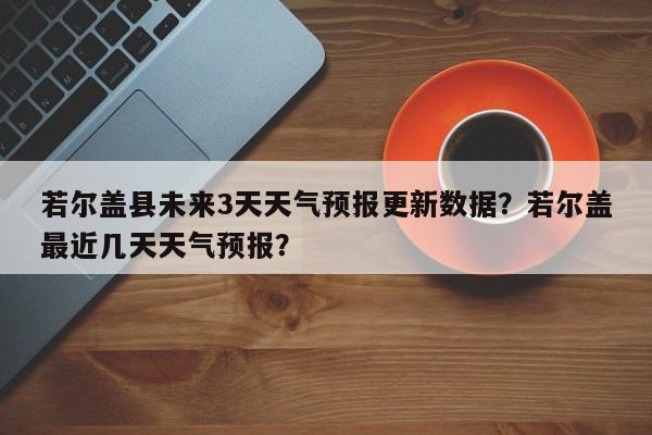 若尔盖县未来3天天气预报更新数据？若尔盖最近几天天气预报？-第3张图片-890百科网